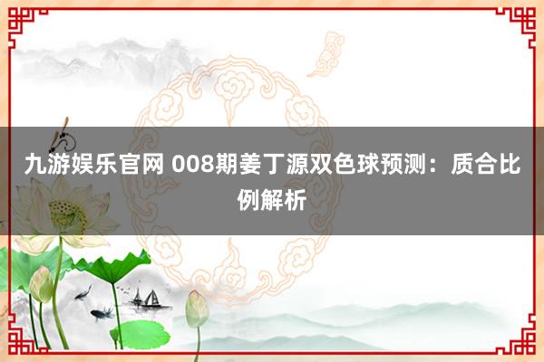 九游娱乐官网 008期姜丁源双色球预测:质合比例解析