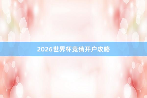 2026世界杯竞猜开户攻略