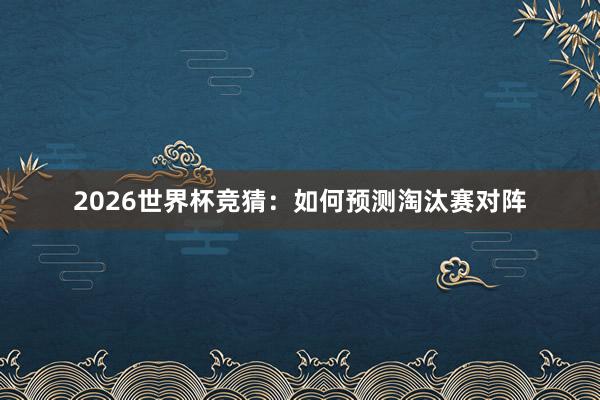 2026世界杯竞猜：如何预测淘汰赛对阵