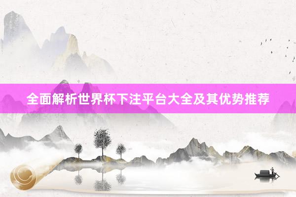 全面解析世界杯下注平台大全及其优势推荐