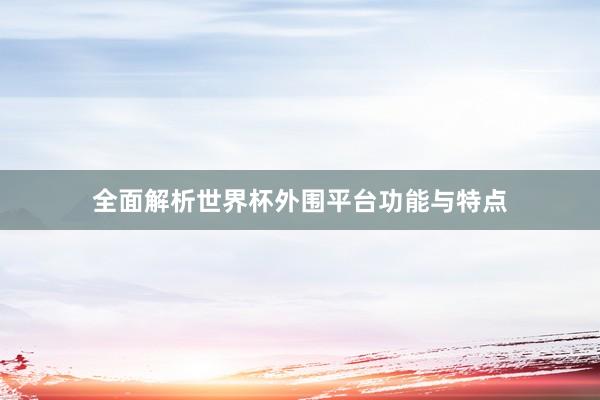 全面解析世界杯外围平台功能与特点