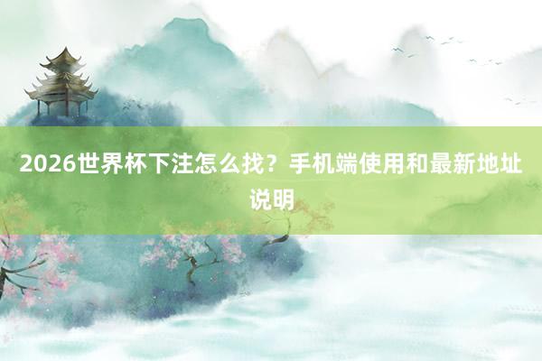 2026世界杯下注怎么找？手机端使用和最新地址说明