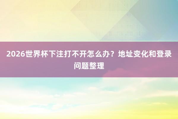 2026世界杯下注打不开怎么办？地址变化和登录问题整理