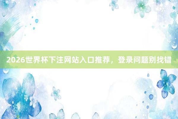 2026世界杯下注网站入口推荐，登录问题别找错