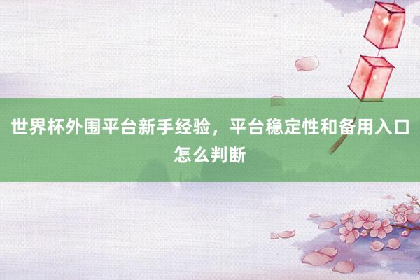 世界杯外围平台新手经验，平台稳定性和备用入口怎么判断