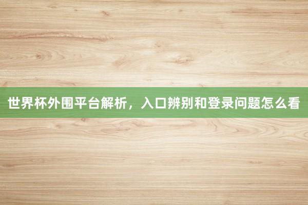 世界杯外围平台解析，入口辨别和登录问题怎么看