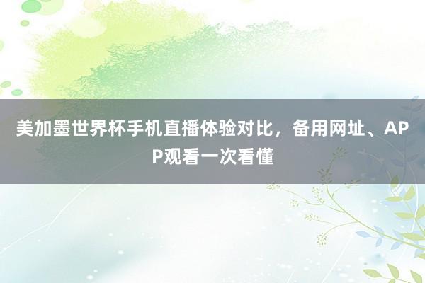 美加墨世界杯手机直播体验对比，备用网址、APP观看一次看懂