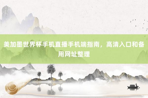 美加墨世界杯手机直播手机端指南，高清入口和备用网址整理