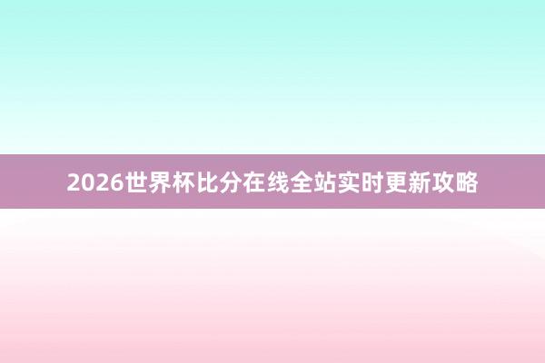 2026世界杯比分在线全站实时更新攻略