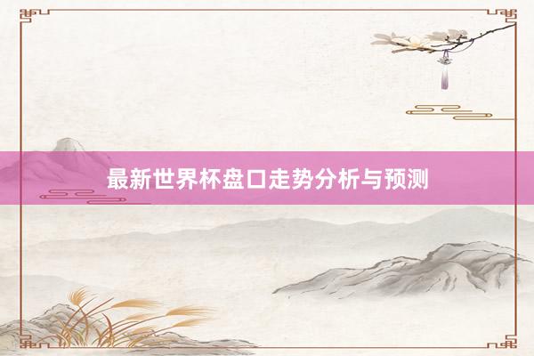 最新世界杯盘口走势分析与预测