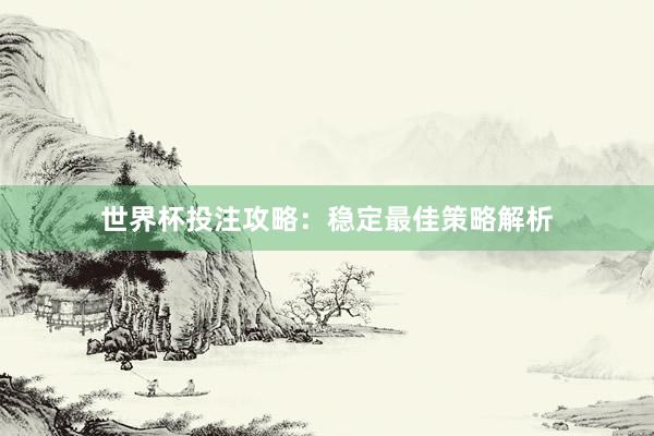 世界杯投注攻略:稳定最佳策略解析