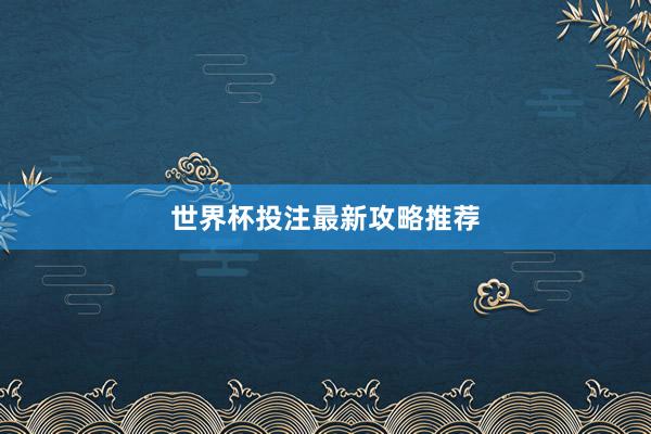 世界杯投注最新攻略推荐